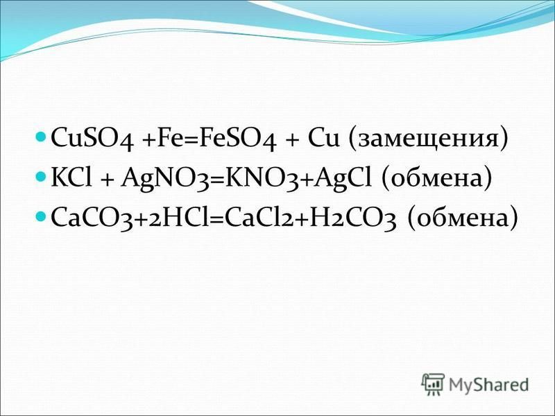 CuSO4 +Fe=FeSO4 + Cu (замещения) KCl + AgNO3=KNO3+AgCl (обмена) CaCO3+2HCl=CaCl2+H2CO3 (обмена)