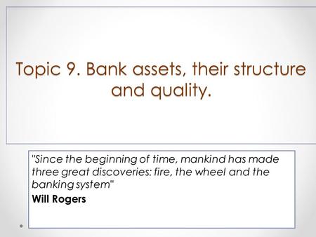Topic 9. Bank assets, their structure and quality. Since the beginning of time, mankind has made three great discoveries: fire, the wheel and the banking.
