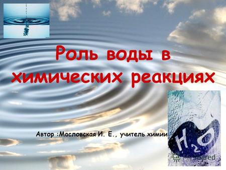 Роль воды в химических реакциях Автор :Масловская И. Е., учитель химии.