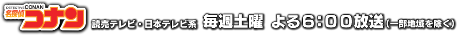 名探偵コナン　読売テレビ・日本テレビ系　毎週土曜 よる６：００放送（一部地域を除く）