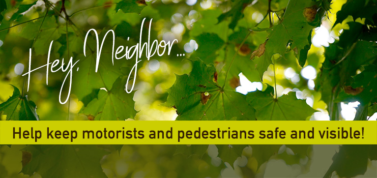 Hey, Neighbor… Help keep motorists and pedestrians safe and visible!