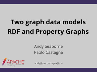 Two graph data models
RDF and Property Graphs
Andy Seaborne
Paolo Castagna
andy@a.o, castagna@a.o
 