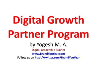 Digital Growth
Partner Program
by Yogesh M. A.
Digital Leadership Trainer
www.BrandYouYear.com
Follow us on http://twitter.com/BrandYouYear
 
