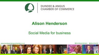 Alison Henderson 
Social Media for business 
www.dundeeandanguschamber.co.uk @dundeeandangus @alisonhendo 
 