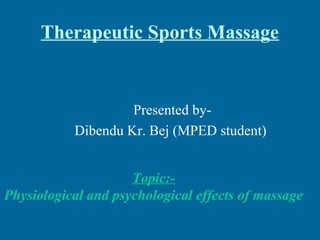 Therapeutic Sports Massage
Presented by-
Dibendu Kr. Bej (MPED student)
Topic:-
Physiological and psychological effects of massage
 