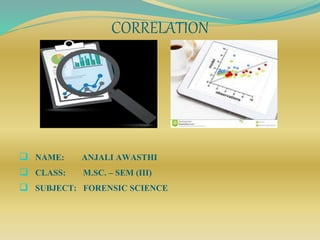 CORRELATION
 NAME: ANJALI AWASTHI
 CLASS: M.SC. – SEM (III)
 SUBJECT: FORENSIC SCIENCE
 