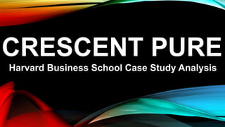 CRESCENT PURE
Harvard Business School Case Study Analysis
 