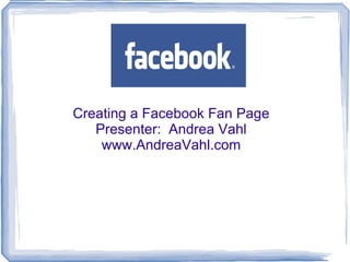 Creating a Facebook Fan Page Presenter:  Andrea Vahl www.AndreaVahl.com 