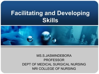 Facilitating and Developing
Skills
MS.S.JASMINDEBORA
PROFESSOR
DEPT OF MEDICAL SURGICAL NURSING
NRI COLLEGE OF NURSING
 