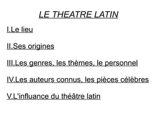 LE THEATRE LATIN
I.Le lieu
II.Ses origines
III.Les genres, les thèmes, le personnel
IV.Les auteurs connus, les pièces célèbres
V.L'influance du théâtre latin
 