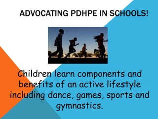 ADVOCATING PDHPE IN SCHOOLS!




  Children learn components and
  benefits of an active lifestyle
including dance, games, sports and
            gymnastics.
 