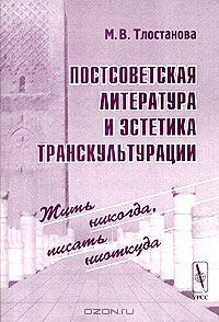 Мадина Тлостанова - Постсоветская литература и эстетика транскультурации. Жить никогда, писать ниоткуда